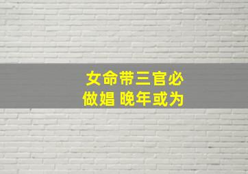 女命带三官必做娼 晚年或为